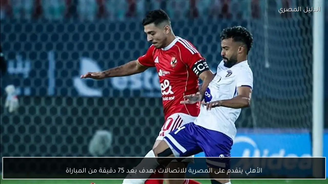 الأهلي يتقدم على المصرية للاتصالات بهدف بعد 75 دقيقة من المباراة