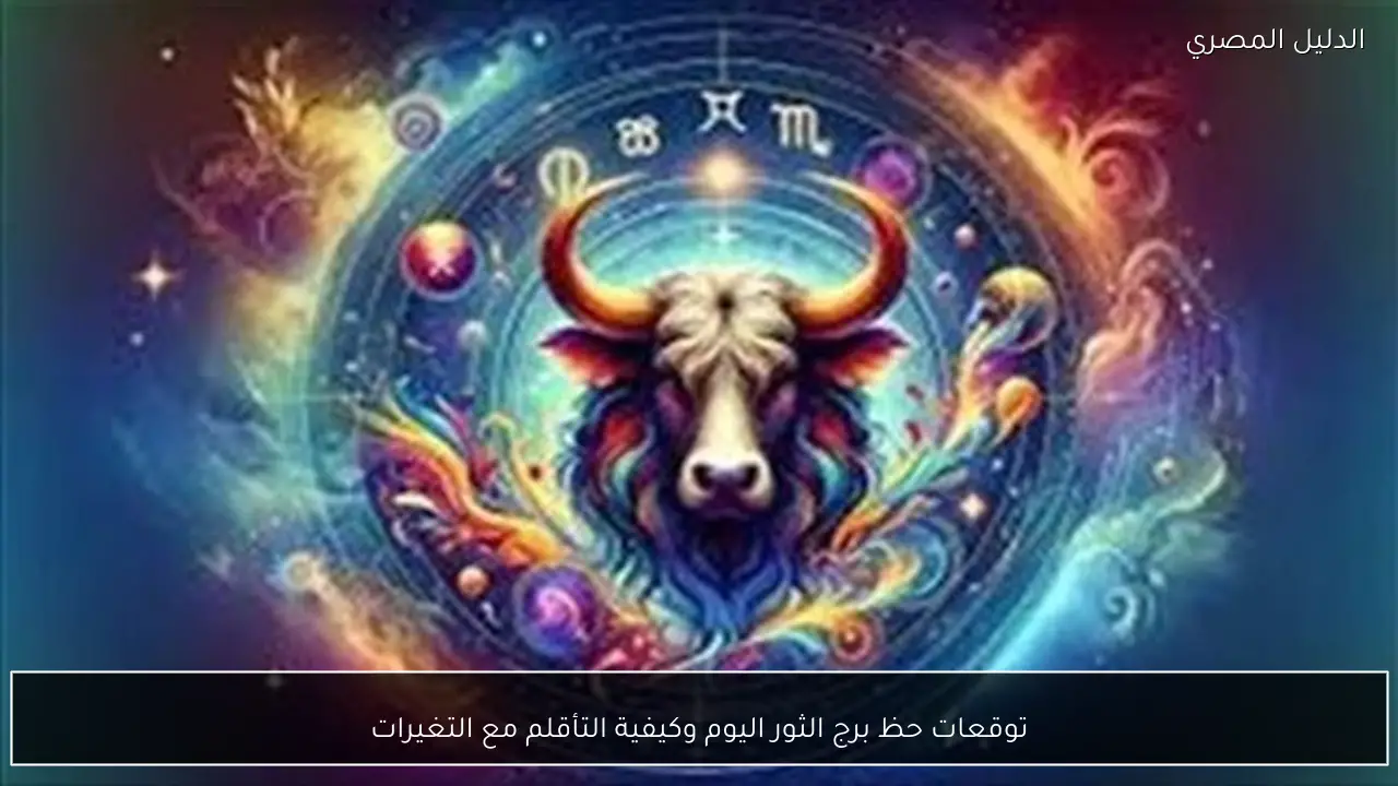توقعات حظ برج الثور اليوم وكيفية التأقلم مع التغيرات