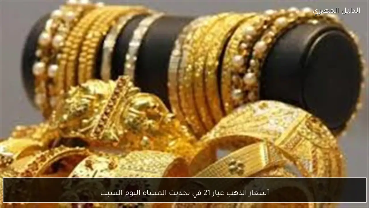أسعار الذهب عيار 21 في تحديث المساء اليوم السبت