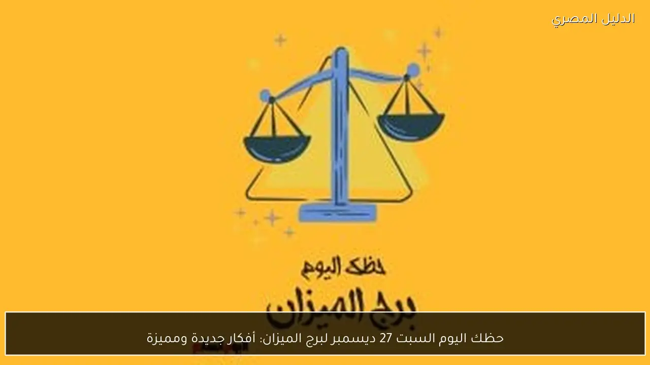 حظك اليوم السبت 27 ديسمبر لبرج الميزان: أفكار جديدة ومميزة