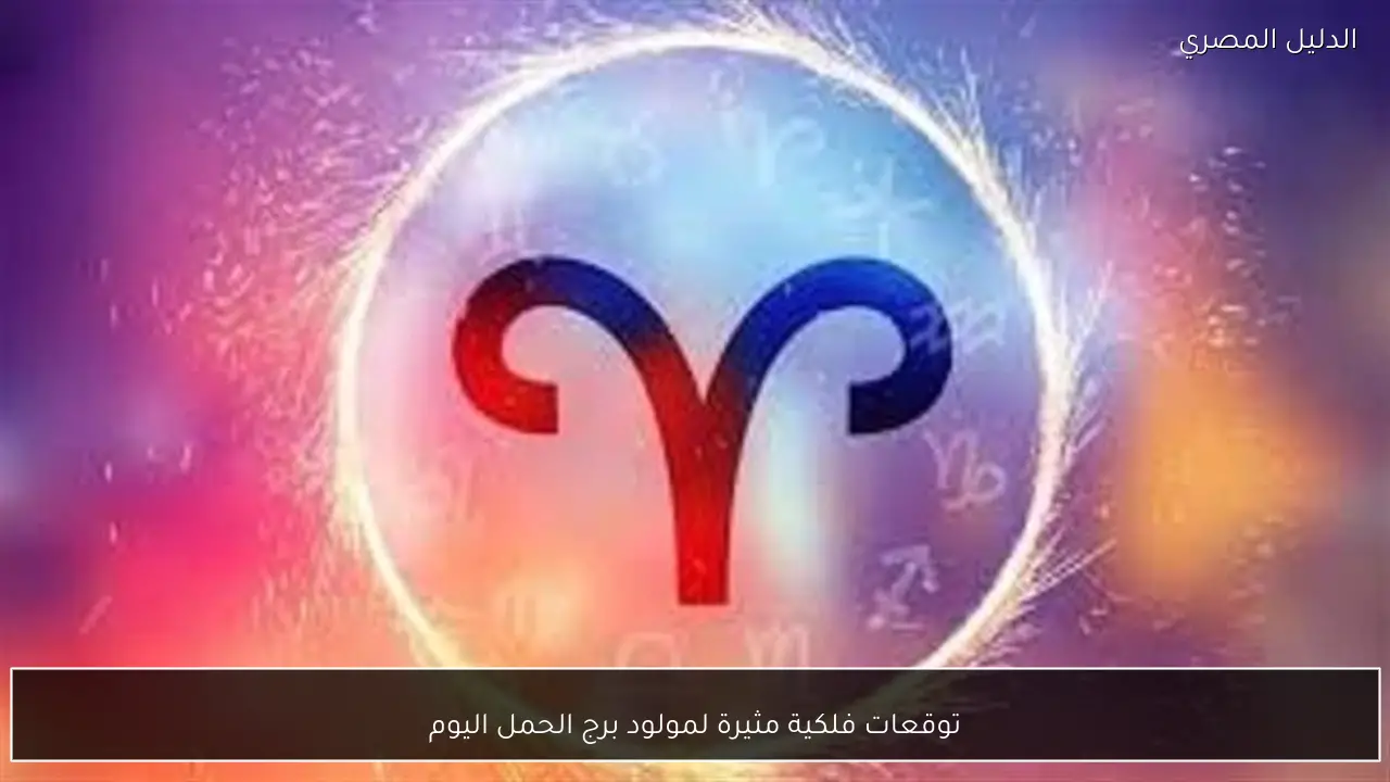 توقعات فلكية مثيرة لمولود برج الحمل اليوم