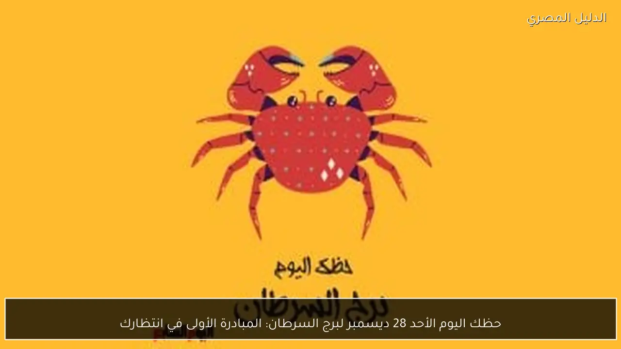 حظك اليوم الأحد 28 ديسمبر لبرج السرطان: المبادرة الأولى في انتظارك
