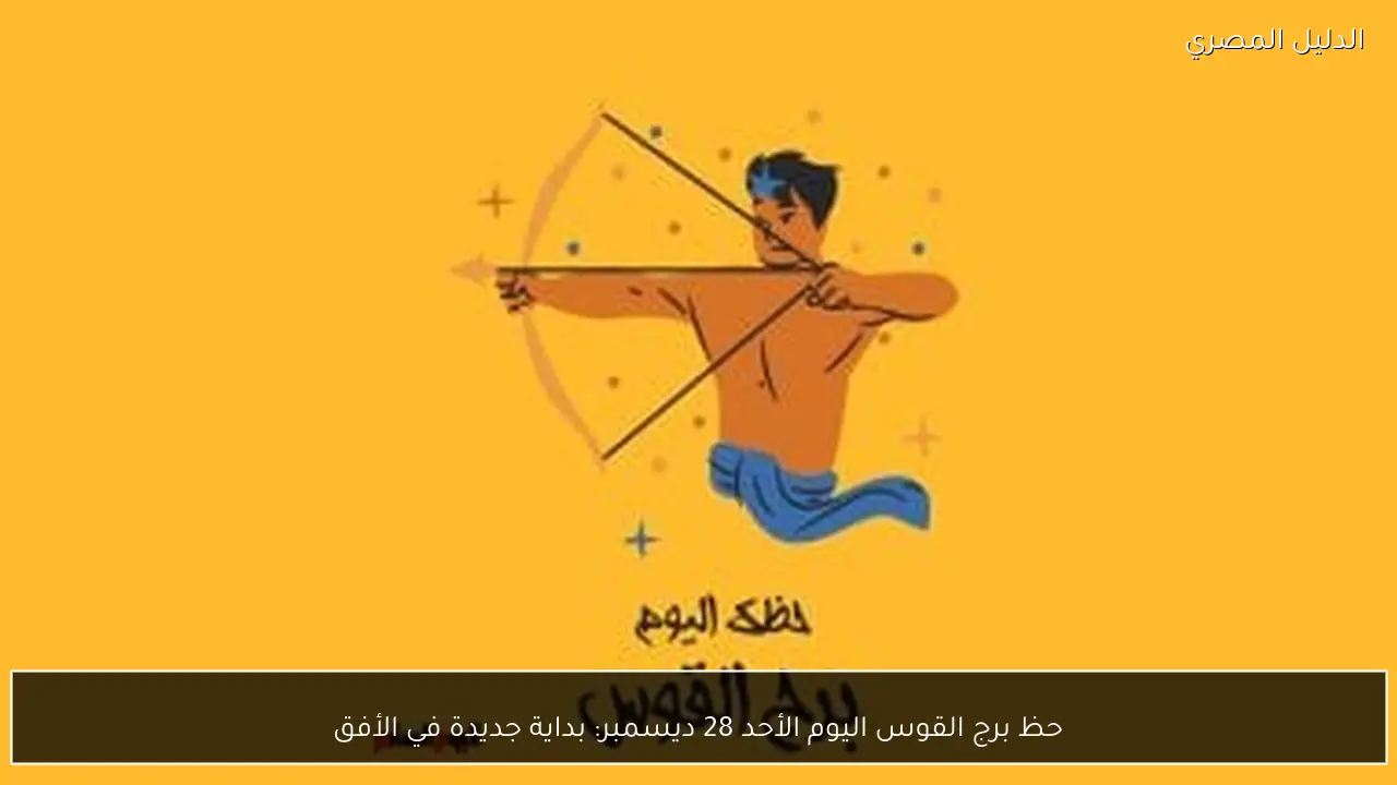 حظ برج القوس اليوم الأحد 28 ديسمبر: بداية جديدة في الأفق