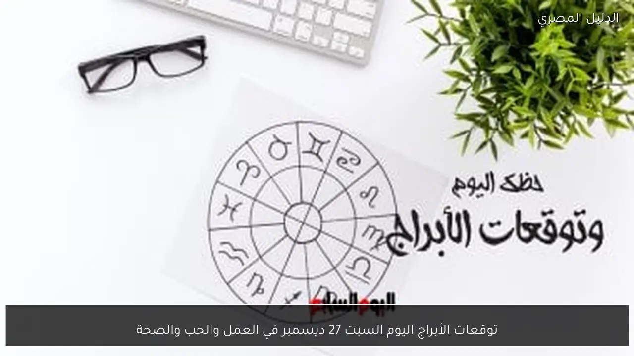 توقعات الأبراج اليوم السبت 27 ديسمبر في العمل والحب والصحة