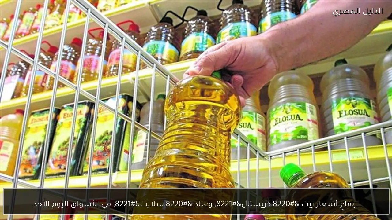 ارتفاع أسعار زيت “كريستال” وعباد “سلايت” في الأسواق اليوم الأحد