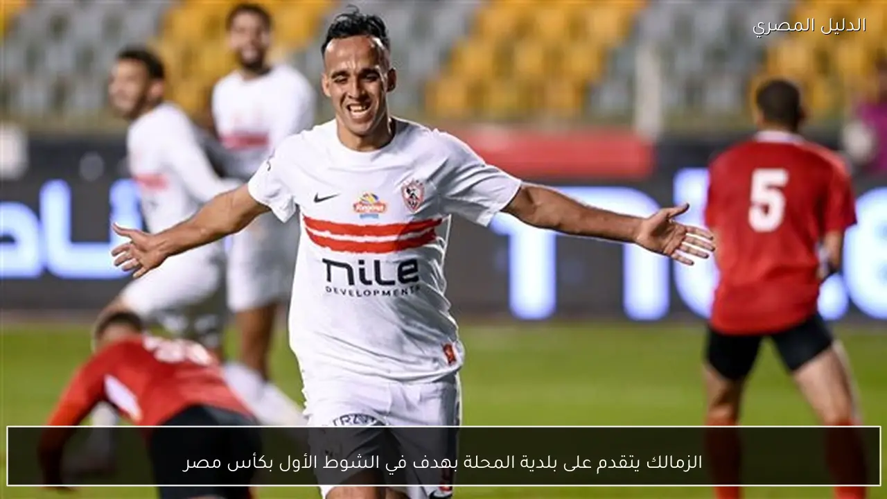 الزمالك يتقدم على بلدية المحلة بهدف في الشوط الأول بكأس مصر