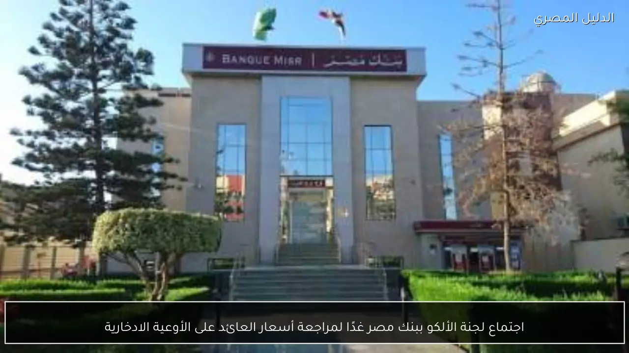 اجتماع لجنة الألكو ببنك مصر غدًا لمراجعة أسعار العائد على الأوعية الادخارية