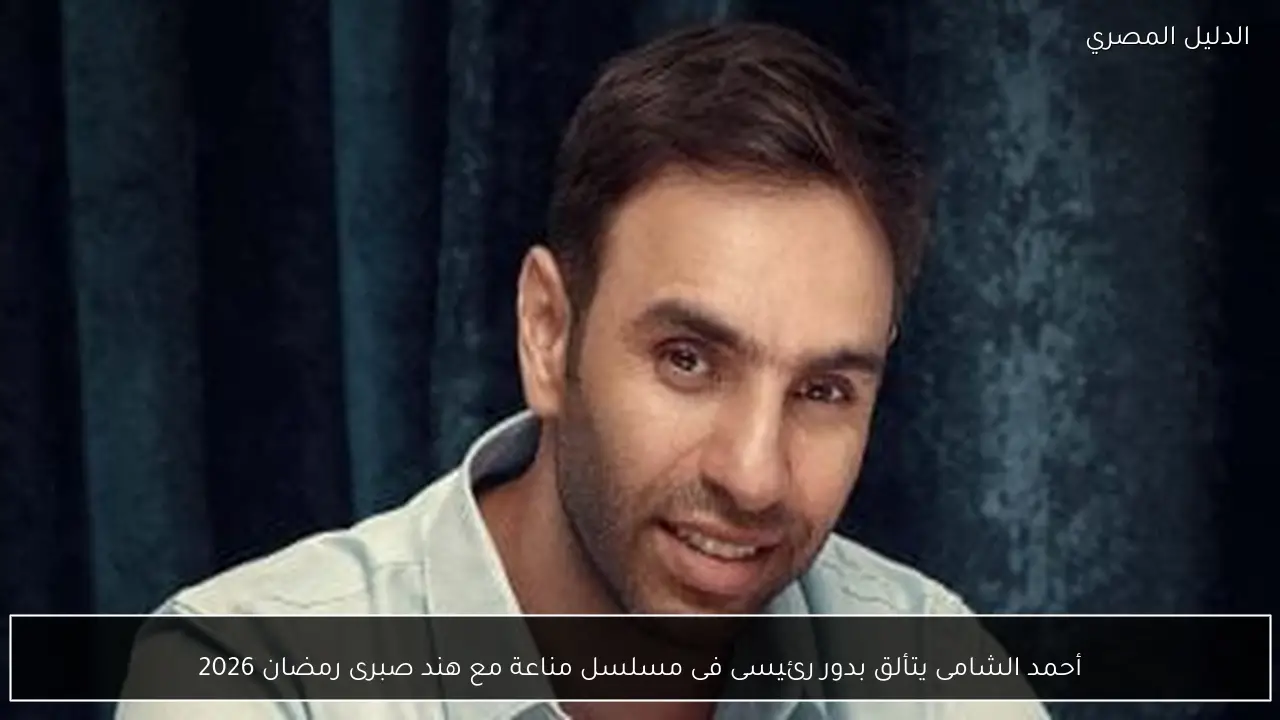 أحمد الشامى يتألق بدور رئيسى فى مسلسل مناعة مع هند صبرى رمضان 2026