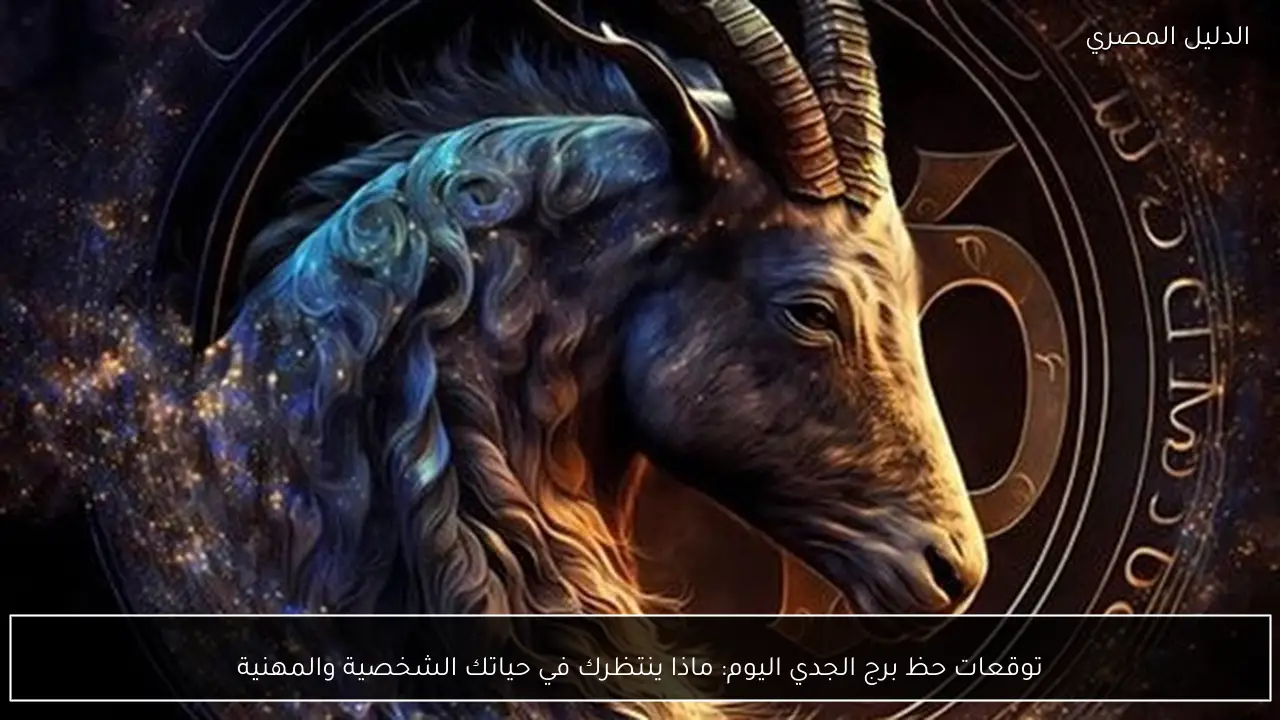 توقعات حظ برج الجدي اليوم: ماذا ينتظرك في حياتك الشخصية والمهنية