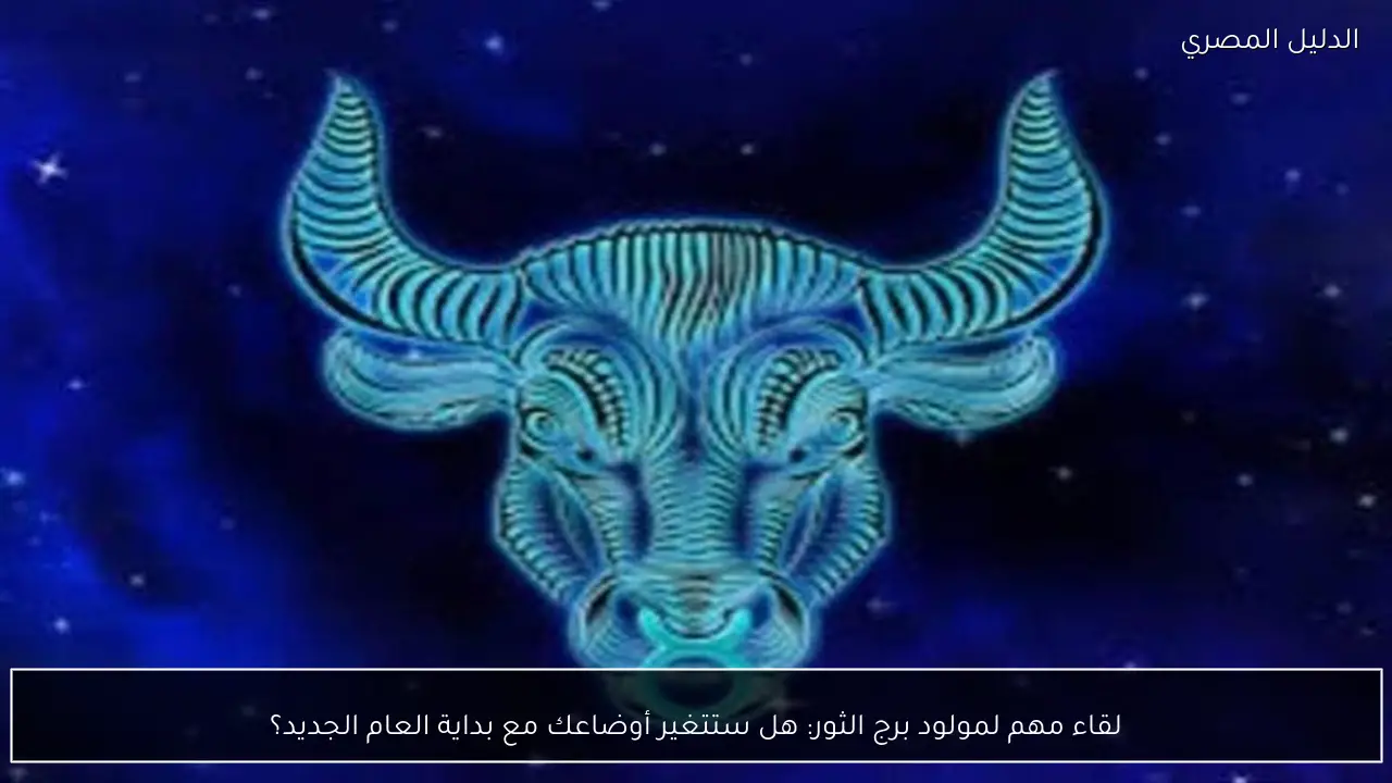 لقاء مهم لمولود برج الثور: هل ستتغير أوضاعك مع بداية العام الجديد؟