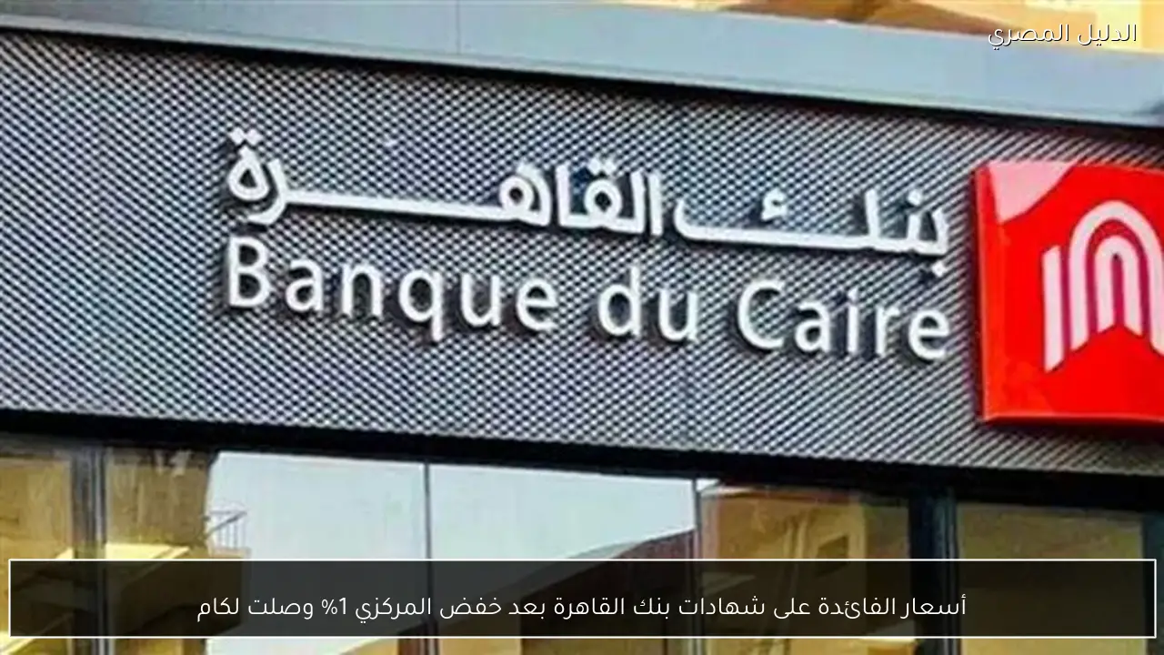 أسعار الفائدة على شهادات بنك القاهرة بعد خفض المركزي 1% وصلت لكام