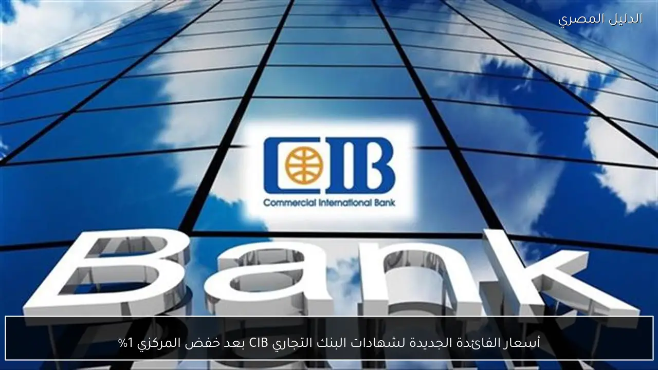 أسعار الفائدة الجديدة لشهادات البنك التجاري CIB بعد خفض المركزي 1%