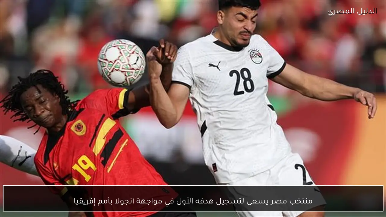 منتخب مصر يسعى لتسجيل هدفه الأول في مواجهة أنجولا بأمم إفريقيا