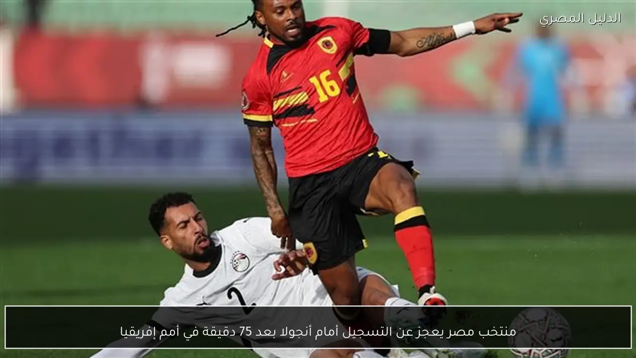 منتخب مصر يعجز عن التسجيل أمام أنجولا بعد 75 دقيقة في أمم إفريقيا