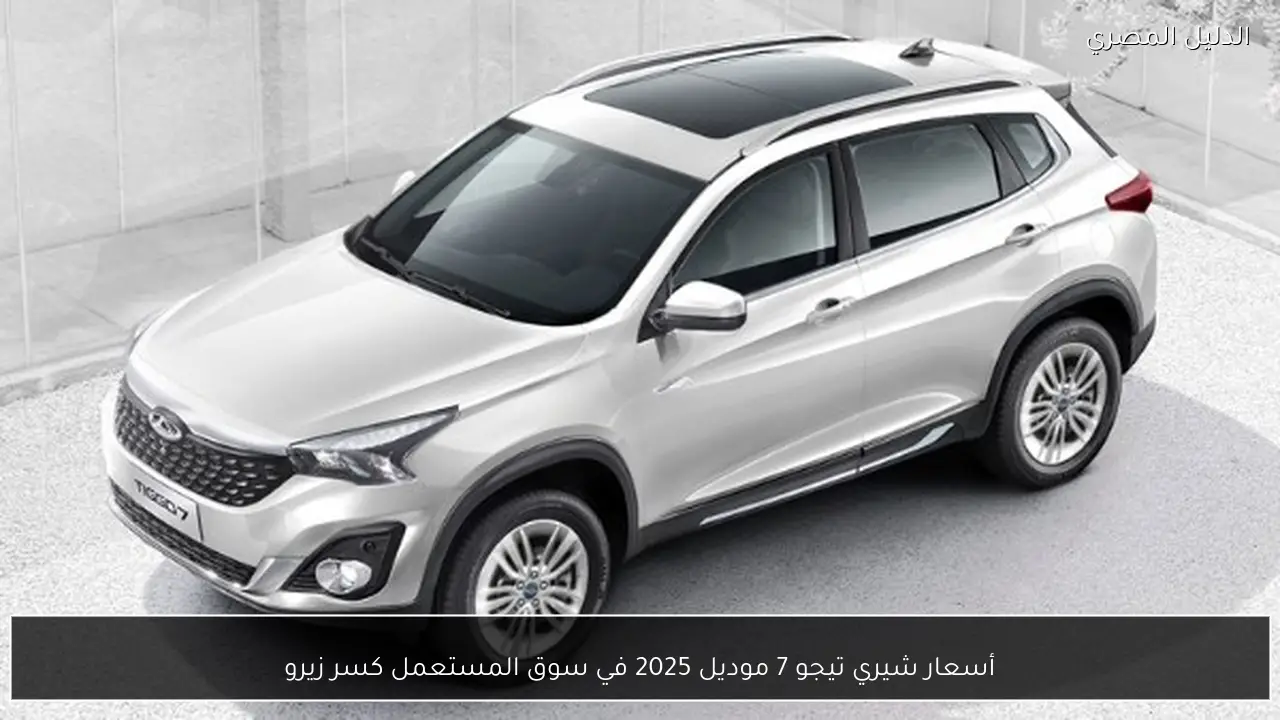 أسعار شيري تيجو 7 موديل 2025 في سوق المستعمل كسر زيرو