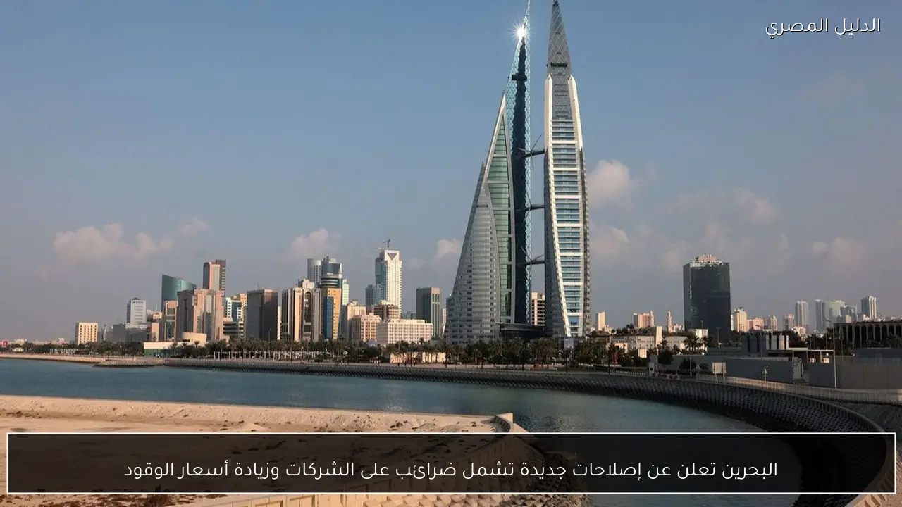 البحرين تعلن عن إصلاحات جديدة تشمل ضرائب على الشركات وزيادة أسعار الوقود