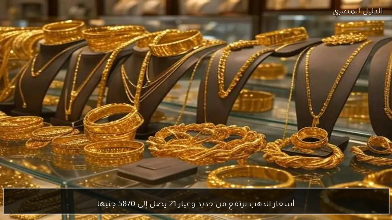 أسعار الذهب ترتفع من جديد وعيار 21 يصل إلى 5870 جنيها