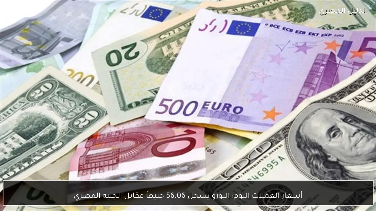 أسعار العملات اليوم: اليورو يسجل 56.06 جنيهاً مقابل الجنيه المصري