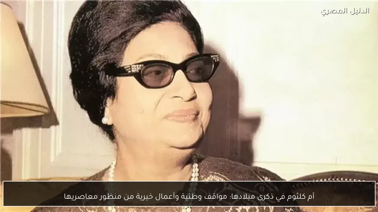 أم كلثوم في ذكرى ميلادها: مواقف وطنية وأعمال خيرية من منظور معاصريها