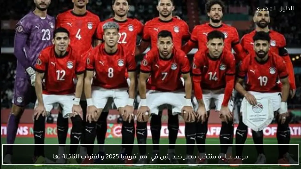 موعد مباراة منتخب مصر ضد بنين في أمم أفريقيا 2025 والقنوات الناقلة لها