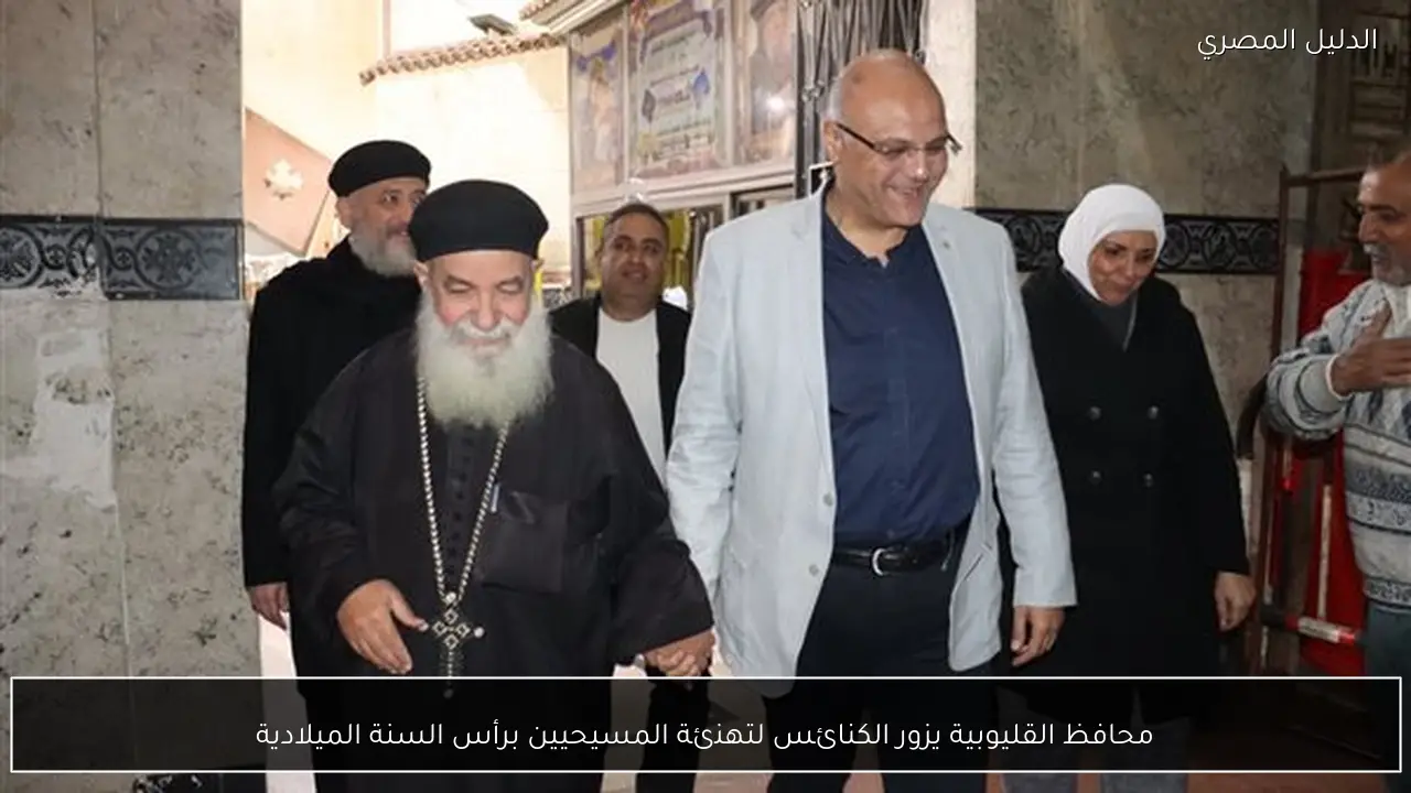 محافظ القليوبية يزور الكنائس لتهنئة المسيحيين برأس السنة الميلادية
