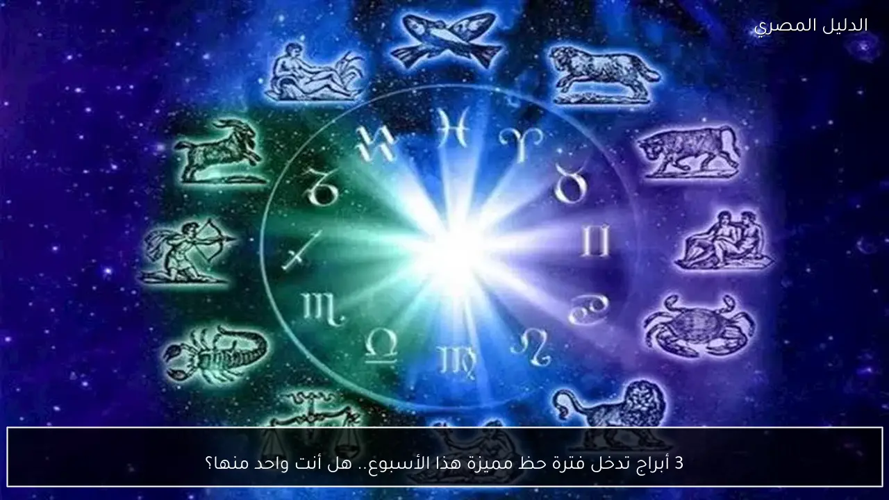 3 أبراج تدخل فترة حظ مميزة هذا الأسبوع.. هل أنت واحد منها؟