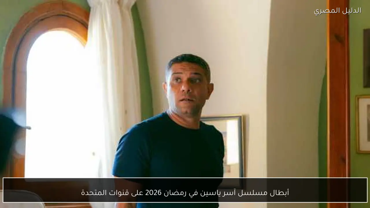 أبطال مسلسل آسر ياسين في رمضان 2026 على قنوات المتحدة