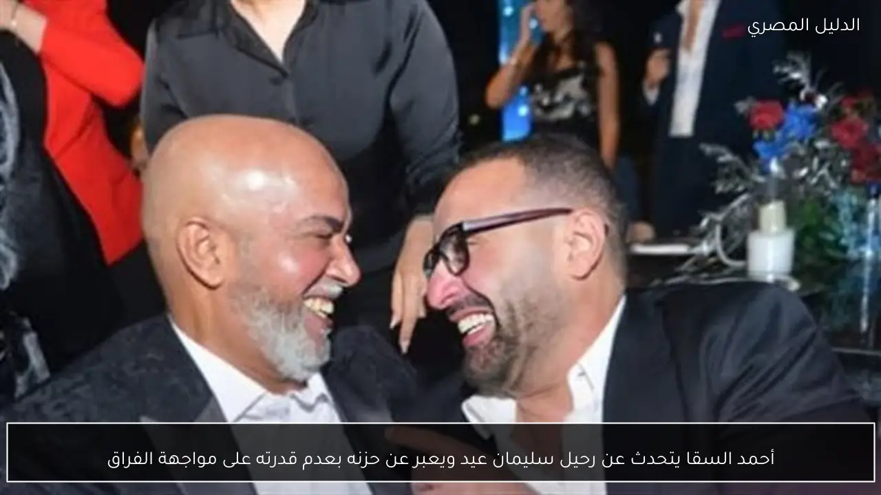 أحمد السقا يتحدث عن رحيل سليمان عيد ويعبر عن حزنه بعدم قدرته على مواجهة الفراق