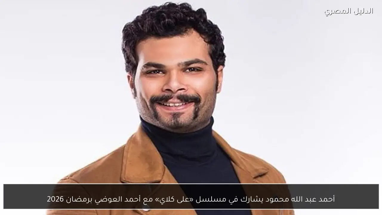 أحمد عبد الله محمود يشارك في مسلسل «على كلاي» مع أحمد العوضي برمضان 2026