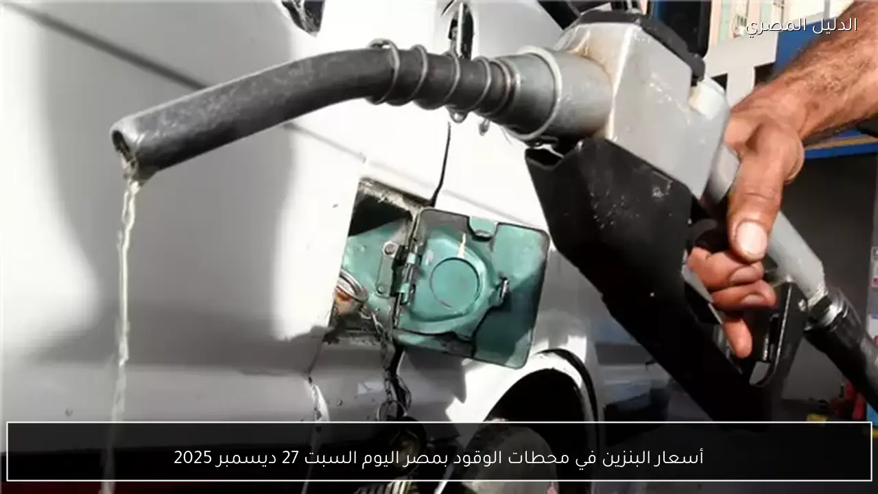 أسعار البنزين في محطات الوقود بمصر اليوم السبت 27 ديسمبر 2025