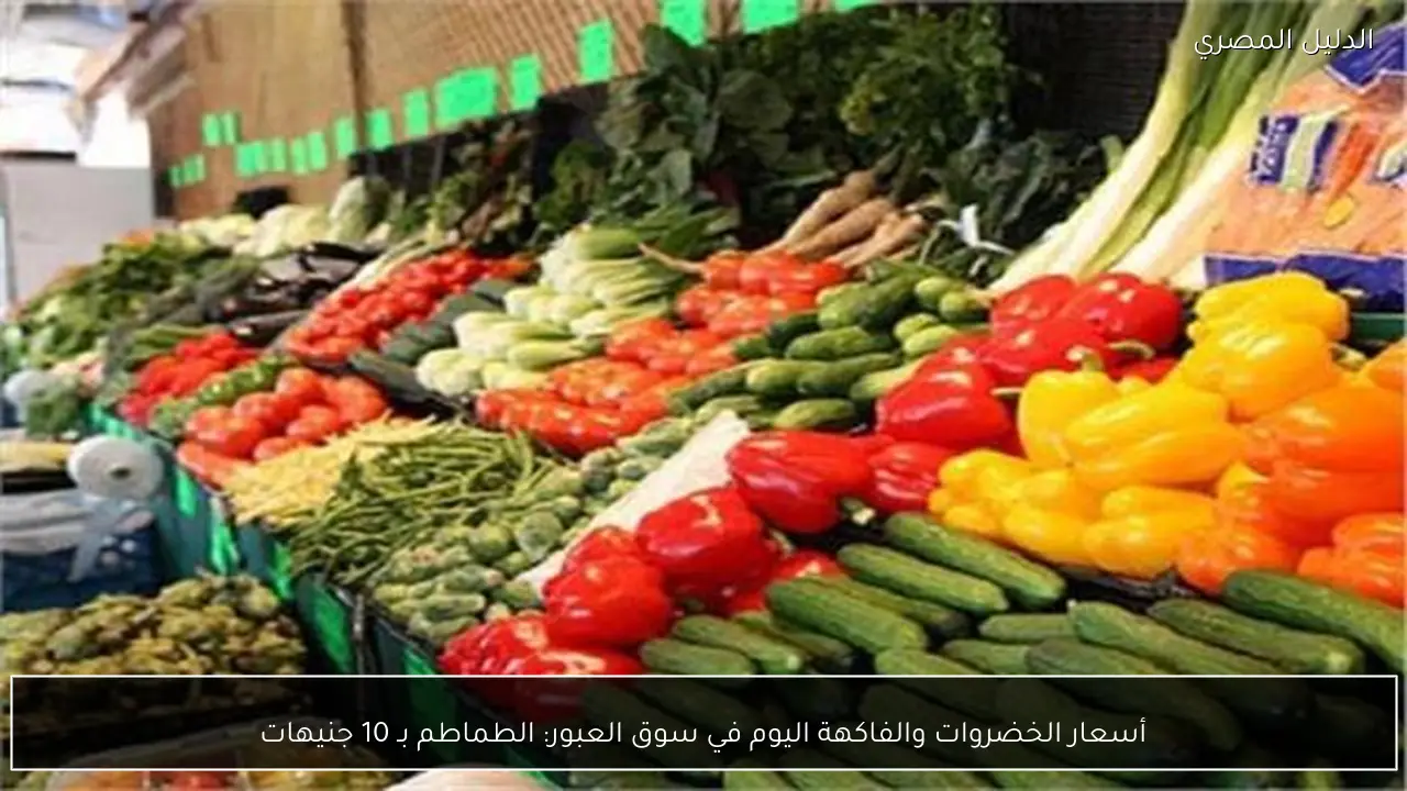 أسعار الخضروات والفاكهة اليوم في سوق العبور: الطماطم بـ 10 جنيهات