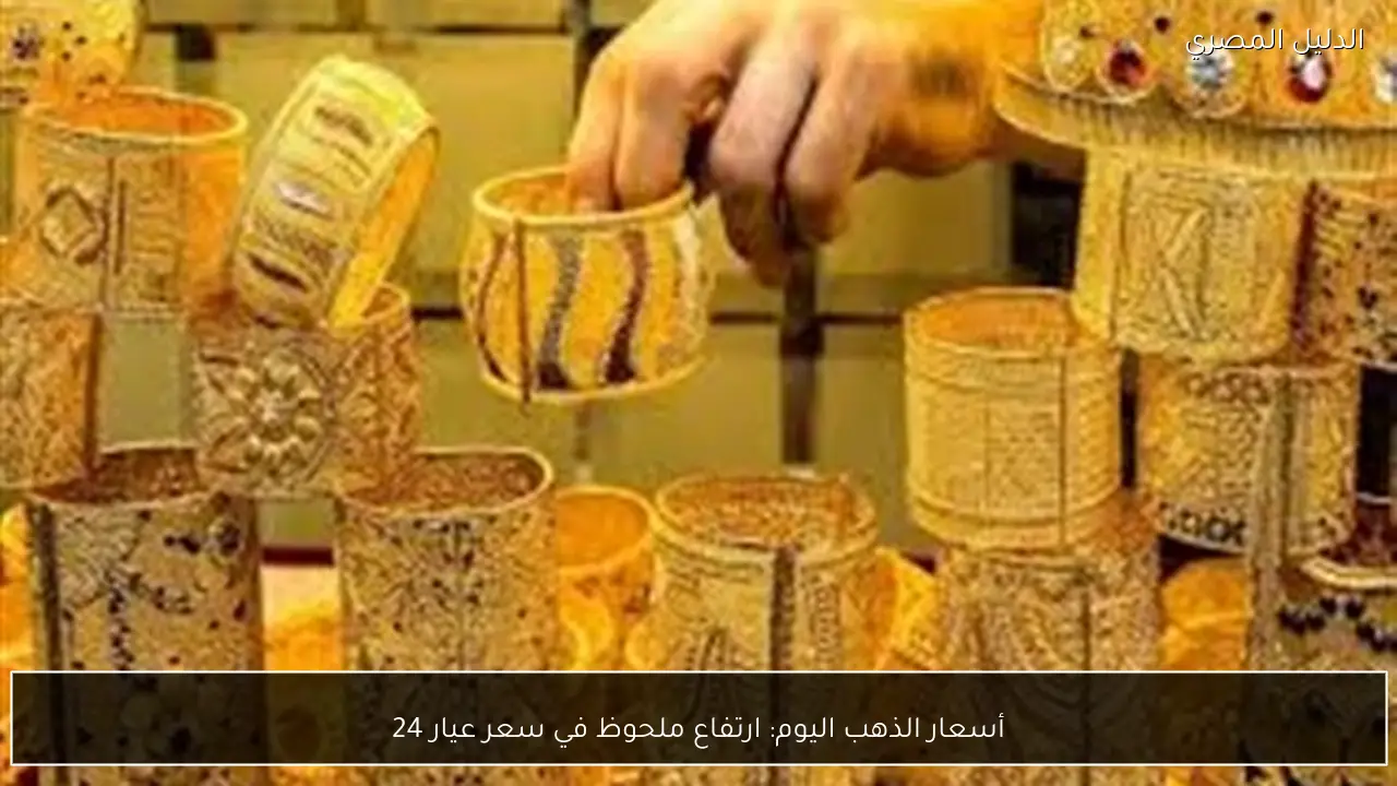 أسعار الذهب اليوم: ارتفاع ملحوظ في سعر عيار 24