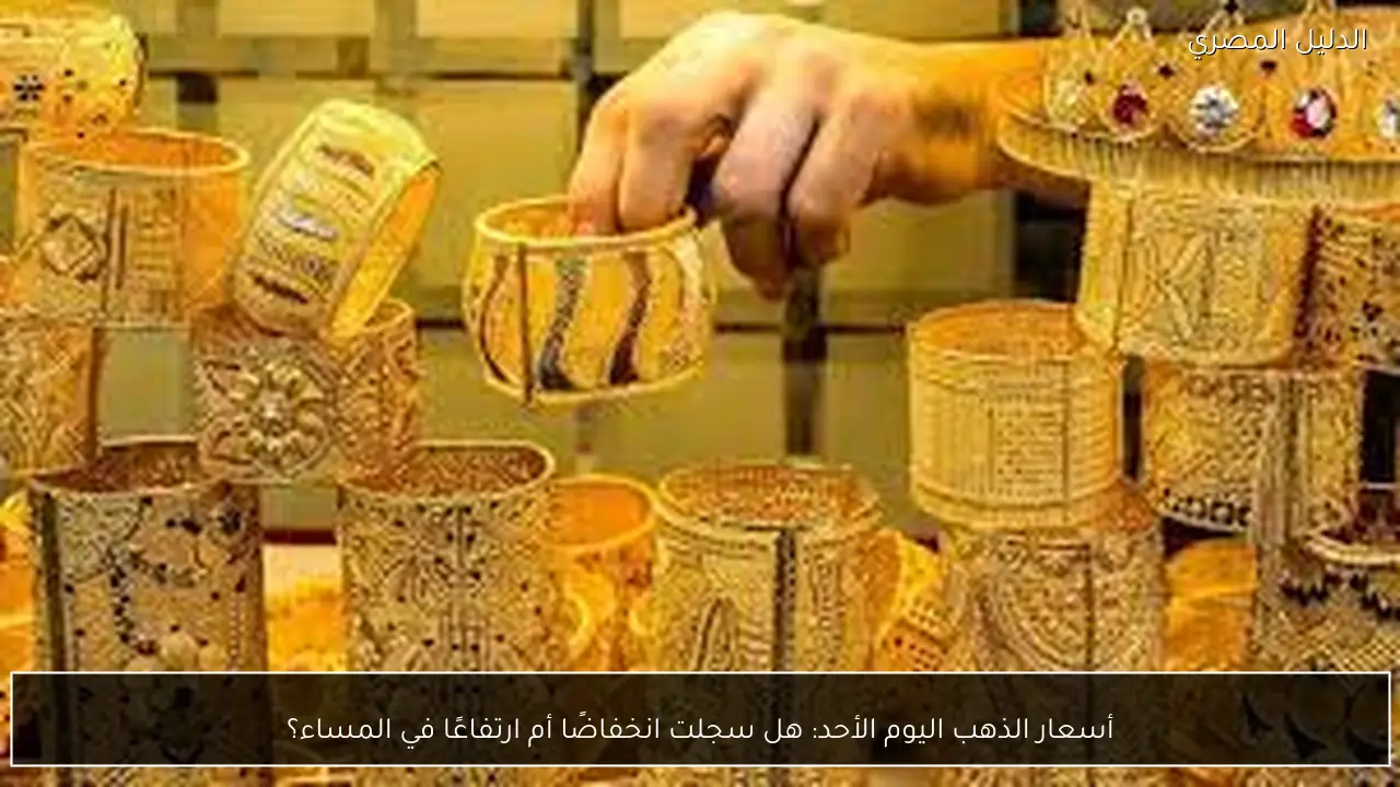 أسعار الذهب اليوم الأحد: هل سجلت انخفاضًا أم ارتفاعًا في المساء؟
