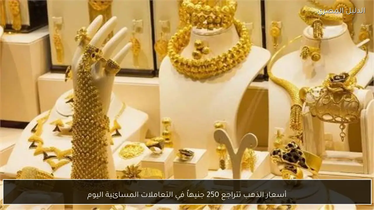 أسعار الذهب تتراجع 250 جنيهاً في التعاملات المسائية اليوم