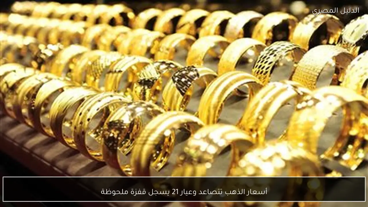 أسعار الذهب تتصاعد وعيار 21 يسجل قفزة ملحوظة