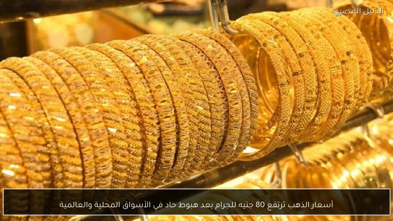 أسعار الذهب ترتفع 80 جنيه للجرام بعد هبوط حاد في الأسواق المحلية والعالمية