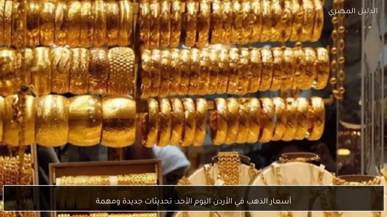 أسعار الذهب في الأردن اليوم الأحد: تحديثات جديدة ومهمة