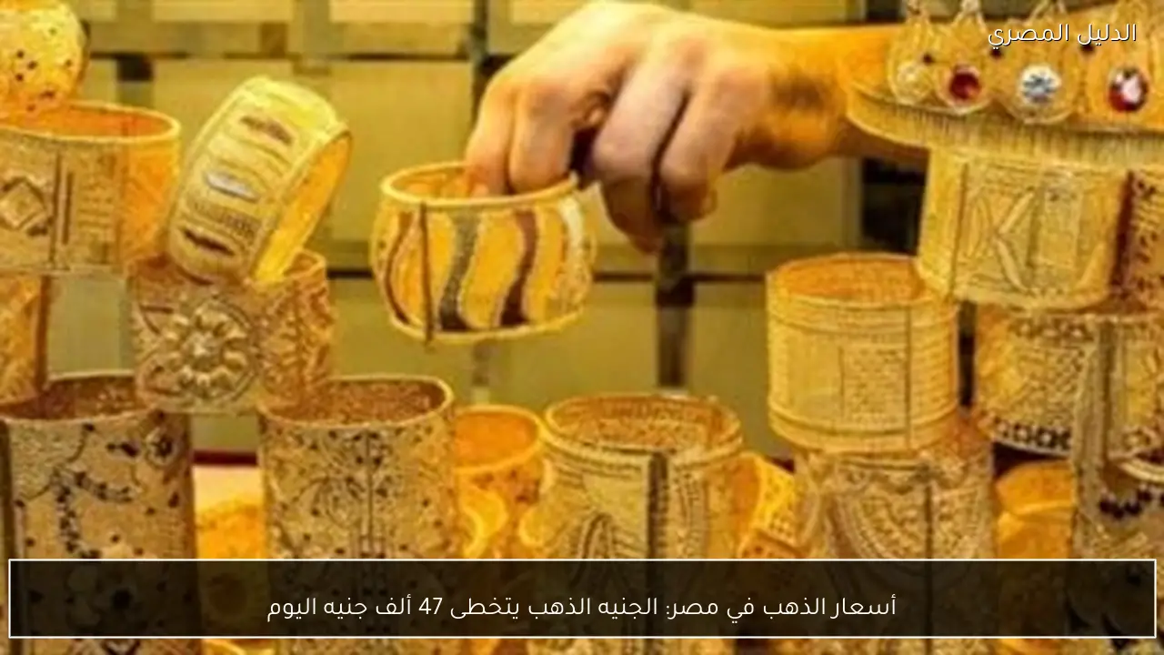 أسعار الذهب في مصر: الجنيه الذهب يتخطى 47 ألف جنيه اليوم