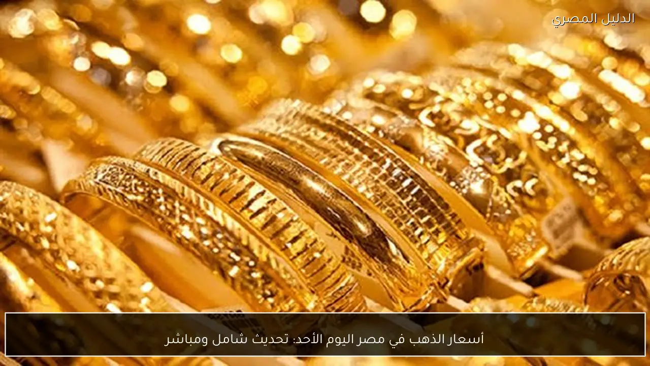 أسعار الذهب في مصر اليوم الأحد: تحديث شامل ومباشر