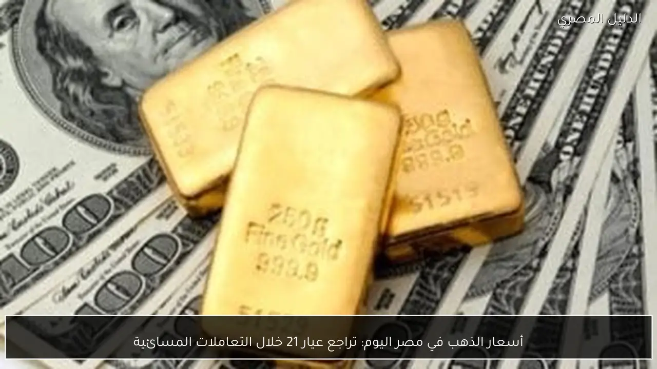 أسعار الذهب في مصر اليوم: تراجع عيار 21 خلال التعاملات المسائية