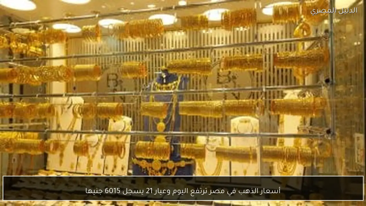 أسعار الذهب في مصر ترتفع اليوم وعيار 21 يسجل 6015 جنيها