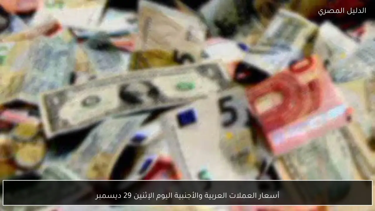 أسعار العملات العربية والأجنبية اليوم الإثنين 29 ديسمبر