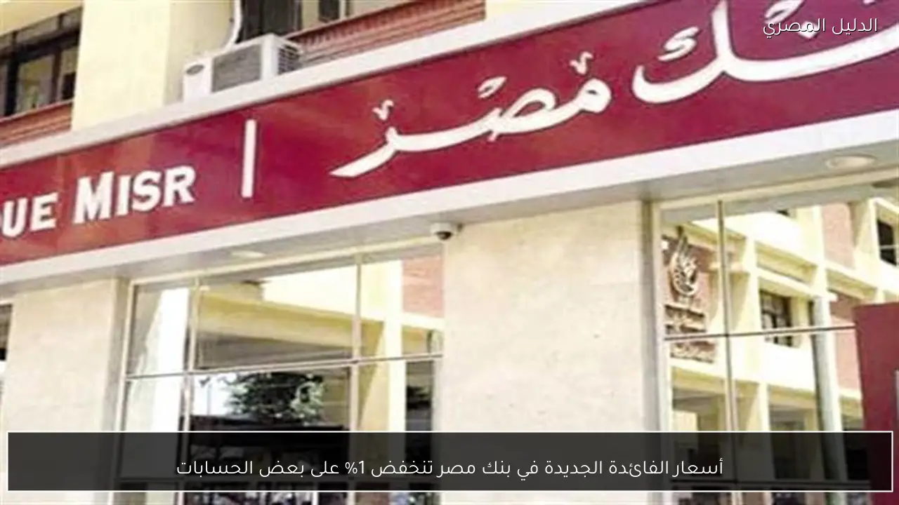 أسعار الفائدة الجديدة في بنك مصر تنخفض 1% على بعض الحسابات