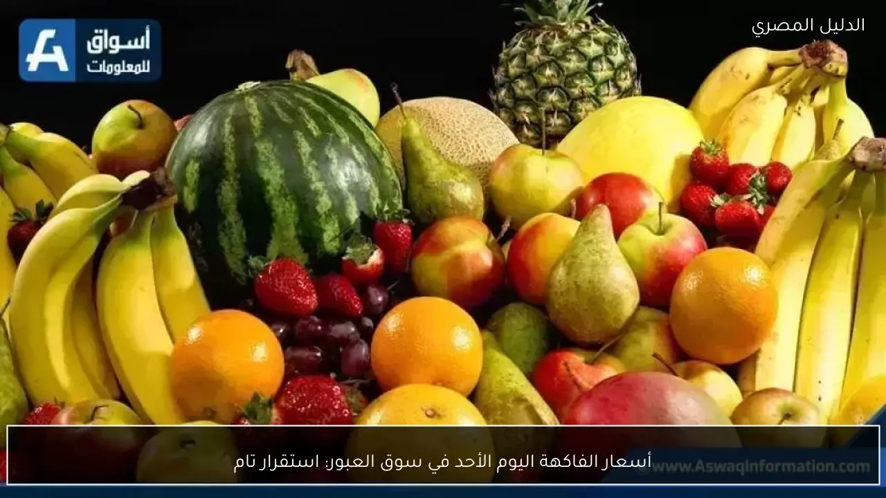 أسعار الفاكهة اليوم الأحد في سوق العبور: استقرار تام