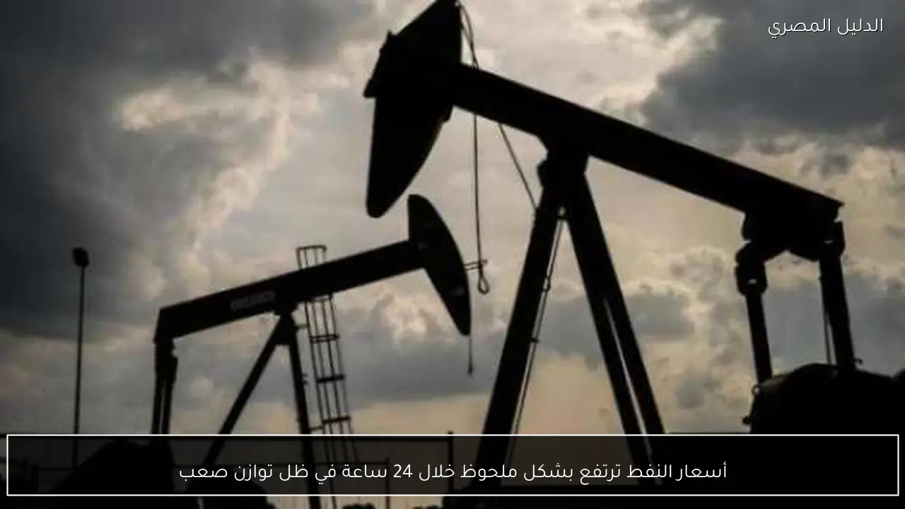 أسعار النفط ترتفع بشكل ملحوظ خلال 24 ساعة في ظل توازن صعب