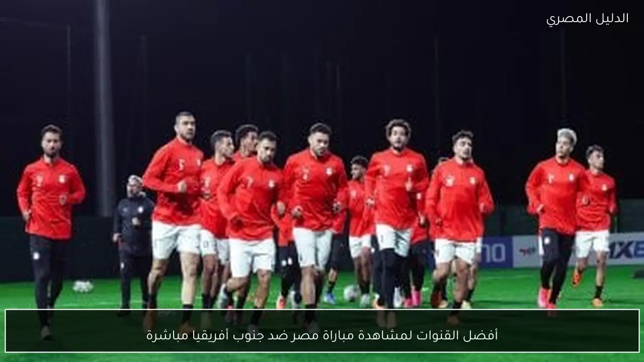 أفضل القنوات لمشاهدة مباراة مصر ضد جنوب أفريقيا مباشرة