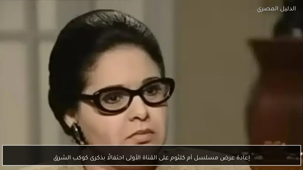 إعادة عرض مسلسل أم كلثوم على القناة الأولى احتفالًا بذكرى كوكب الشرق
