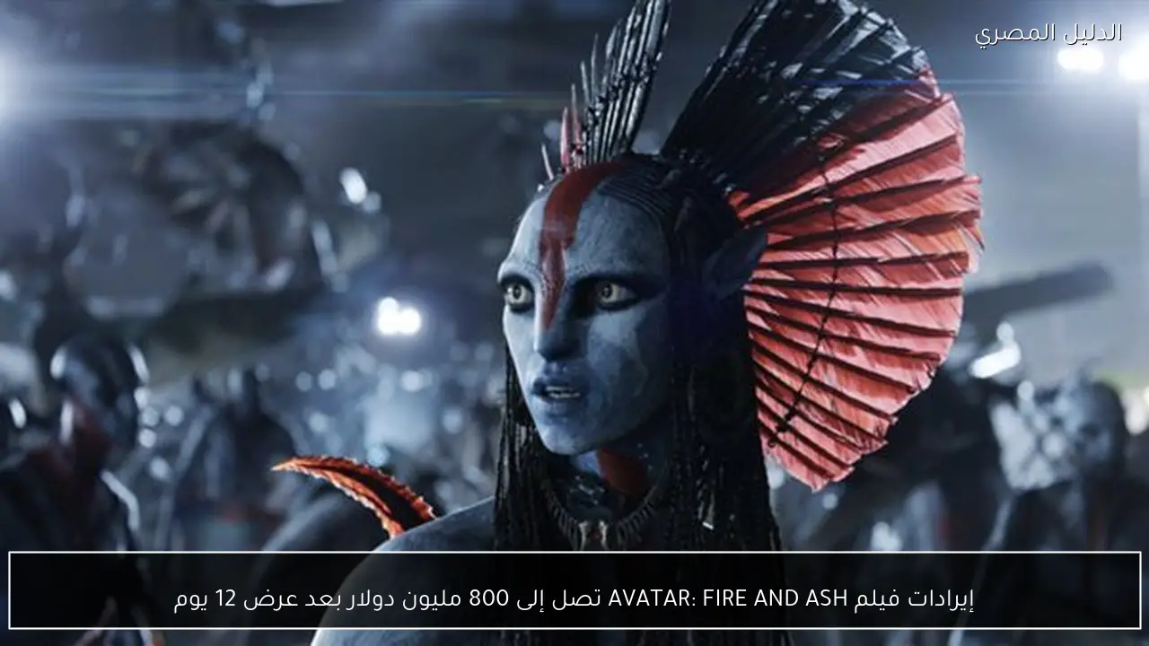إيرادات فيلم AVATAR: FIRE AND ASH تصل إلى 800 مليون دولار بعد عرض 12 يوم