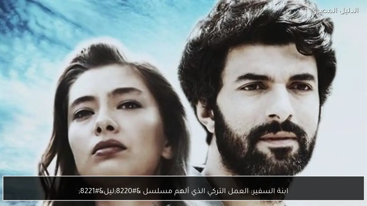 ابنة السفير: العمل التركي الذي ألهم مسلسل “ليل”