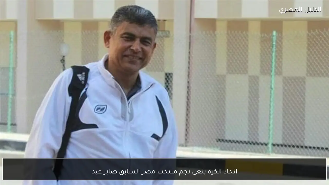 اتحاد الكرة ينعى نجم منتخب مصر السابق صابر عيد